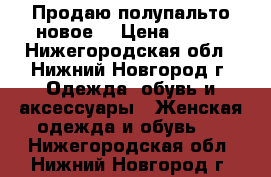 Продаю полупальто новое. › Цена ­ 600 - Нижегородская обл., Нижний Новгород г. Одежда, обувь и аксессуары » Женская одежда и обувь   . Нижегородская обл.,Нижний Новгород г.